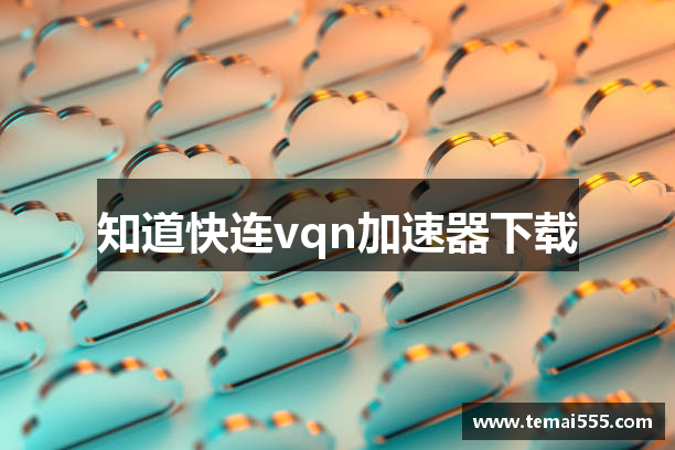 知道快连vqn加速器下载